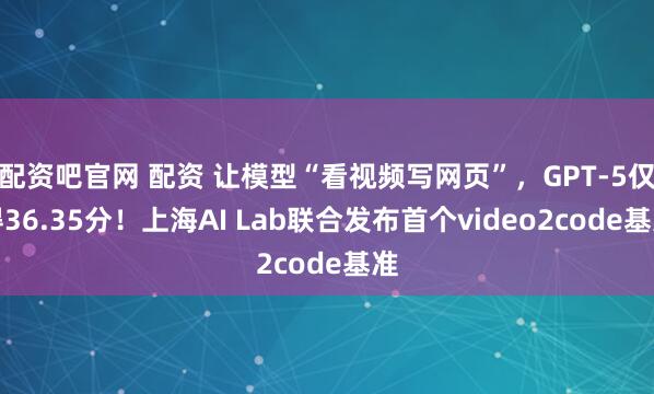 配资吧官网 配资 让模型“看视频写网页”，GPT-5仅得36.35分！上海AI Lab联合发布首个video2code基准