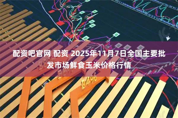 配资吧官网 配资 2025年11月7日全国主要批发市场鲜食玉米价格行情