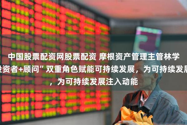 中国股票配资网股票配资 摩根资产管理主管林学海：以“投资者+顾问”双重角色赋能可持续发展，为可持续发展注入动能