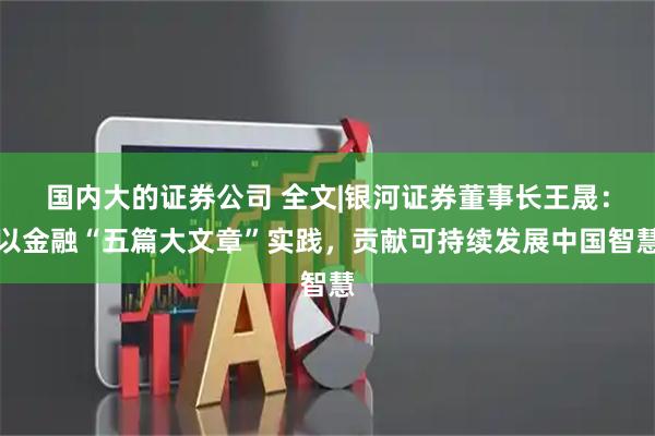 国内大的证券公司 全文|银河证券董事长王晟:以金融“五篇大文章”实践,贡献可持续发展中国智慧