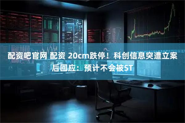 配资吧官网 配资 20cm跌停!科创信息突遭立案后回应:预计不会被ST