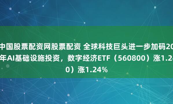 中国股票配资网股票配资 全球科技巨头进一步加码2026年AI基础设施投资，数字经济ETF（560800）涨1.24%