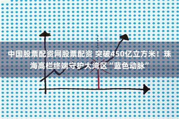 中国股票配资网股票配资 突破450亿立方米!珠海高栏终端守护大湾区“蓝色动脉”