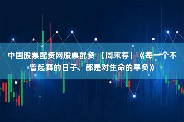 中国股票配资网股票配资 【周末荐】《每一个不曾起舞的日子，都是对生命的辜负》