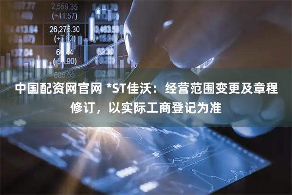 中国配资网官网 *ST佳沃：经营范围变更及章程修订，以实际工商登记为准
