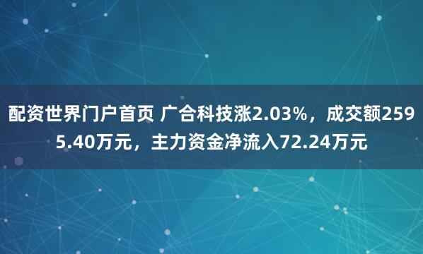 配资世界门户首页 广合科技涨2.03%，成交额2595.40万元，主力资金净流入72.24万元