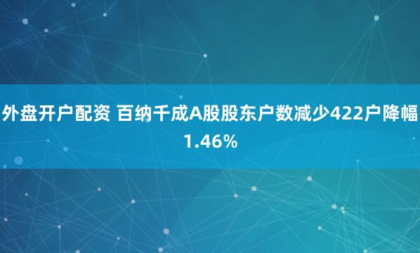 外盘开户配资 百纳千成A股股东户数减少422户降幅1.46%