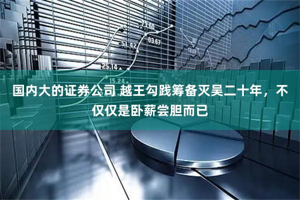 国内大的证券公司 越王勾践筹备灭吴二十年，不仅仅是卧薪尝胆而已