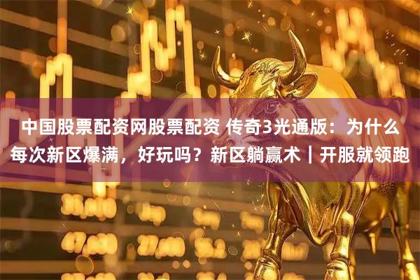 中国股票配资网股票配资 传奇3光通版:为什么每次新区爆满,好玩吗?新区躺赢术|开服就领跑