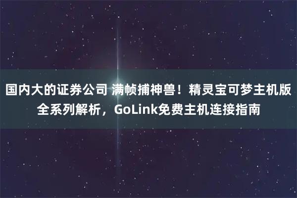 国内大的证券公司 满帧捕神兽!精灵宝可梦主机版全系列解析,GoLink免费主机连接指南
