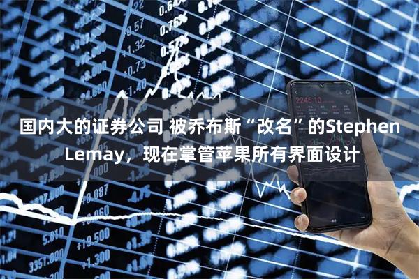 国内大的证券公司 被乔布斯“改名”的Stephen Lemay,现在掌管苹果所有界面设计