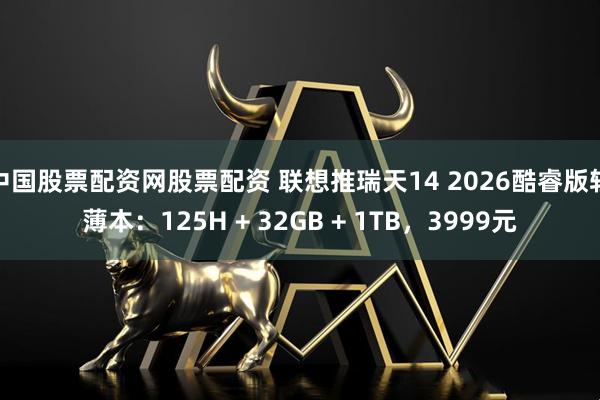 中国股票配资网股票配资 联想推瑞天14 2026酷睿版轻薄本:125H + 32GB + 1TB,3999元