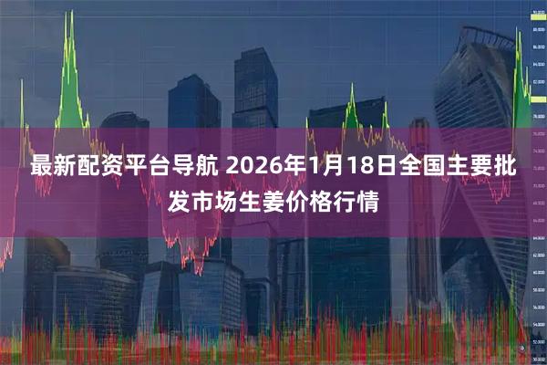 最新配资平台导航 2026年1月18日全国主要批发市场生姜价格行情