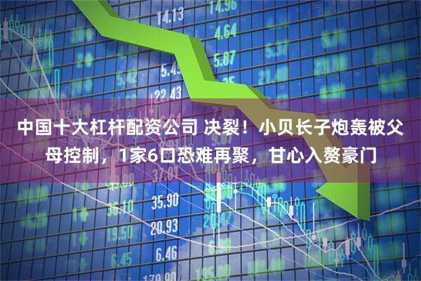 中国十大杠杆配资公司 决裂！小贝长子炮轰被父母控制，1家6口恐难再聚，甘心入赘豪门