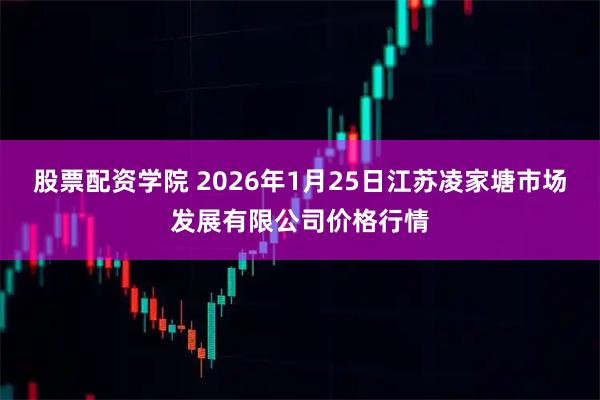 股票配资学院 2026年1月25日江苏凌家塘市场发展有限公司价格行情