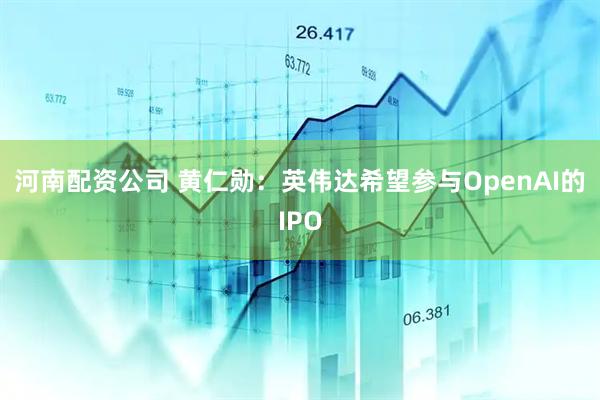 河南配资公司 黄仁勋：英伟达希望参与OpenAI的IPO