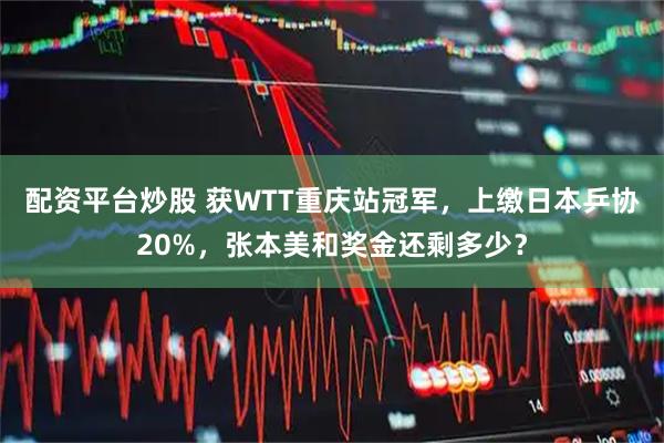 配资平台炒股 获WTT重庆站冠军,上缴日本乒协20%,张本美和奖金还剩多少?