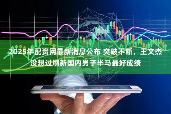 2025年配资网最新消息公布 突破不断,王文杰没想过刷新国内男子半马最好成绩