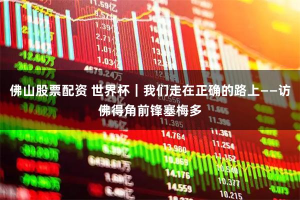 佛山股票配资 世界杯｜我们走在正确的路上——访佛得角前锋塞梅多