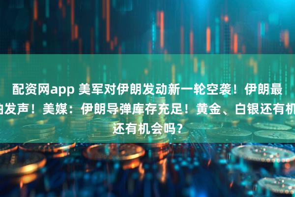 配资网app 美军对伊朗发动新一轮空袭！伊朗最高领袖发声！美媒：伊朗导弹库存充足！黄金、白银还有机会吗？