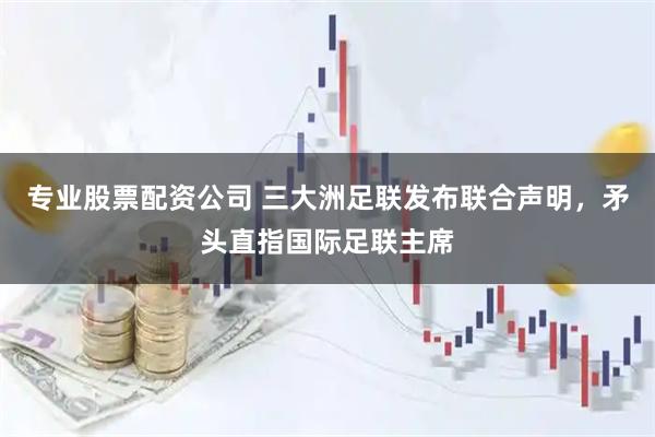 专业股票配资公司 三大洲足联发布联合声明，矛头直指国际足联主席