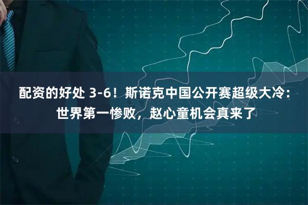 配资的好处 3-6！斯诺克中国公开赛超级大冷： 世界第一惨败，赵心童机会真来了