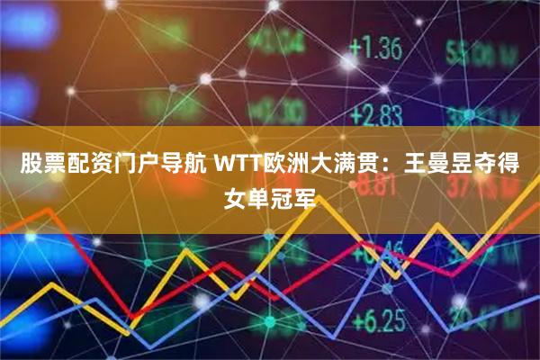 股票配资门户导航 WTT欧洲大满贯：王曼昱夺得女单冠军