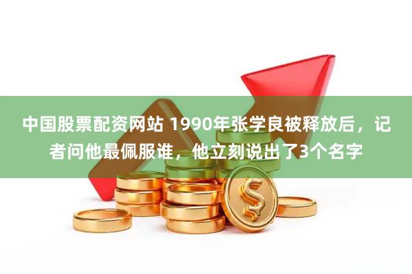 中国股票配资网站 1990年张学良被释放后，记者问他最佩服谁，他立刻说出了3个名字
