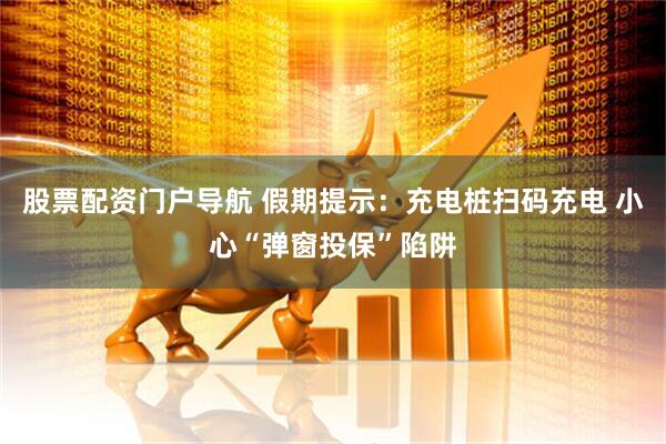 股票配资门户导航 假期提示：充电桩扫码充电 小心“弹窗投保”陷阱