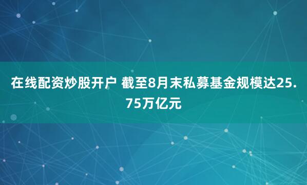 在线配资炒股开户 截至8月末私募基金规模达25.75万亿元