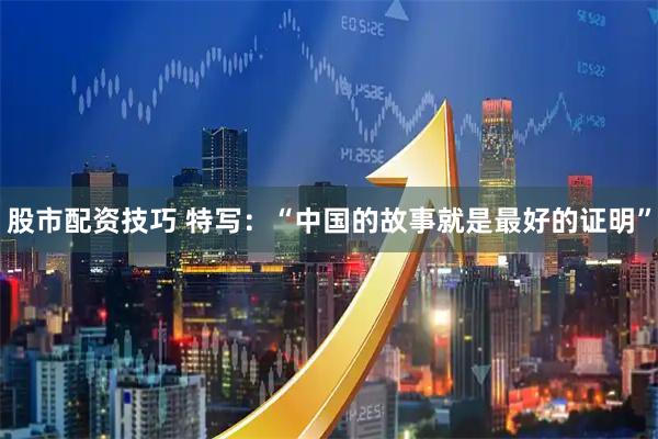 股市配资技巧 特写：“中国的故事就是最好的证明”